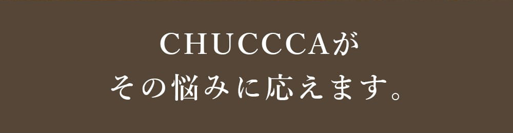 CHUCCCAがその悩みに応えます。